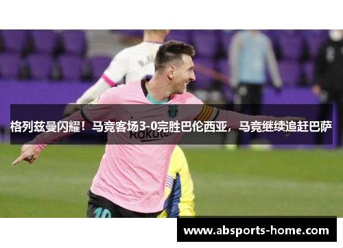 格列兹曼闪耀！马竞客场3-0完胜巴伦西亚，马竞继续追赶巴萨