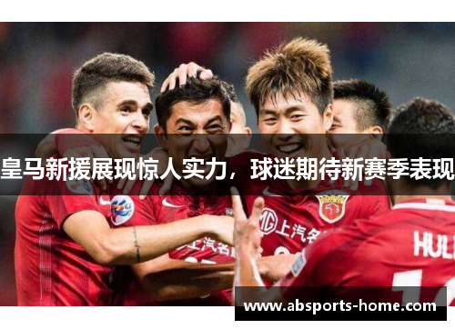皇马新援展现惊人实力，球迷期待新赛季表现