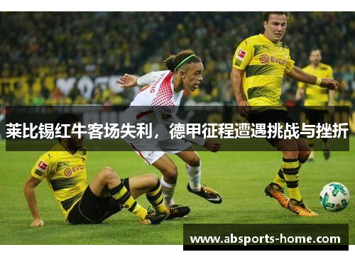 莱比锡红牛客场失利，德甲征程遭遇挑战与挫折