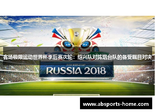客场极限运动世界杯季后赛次轮：绍兴队对阵烟台队的备受瞩目对决