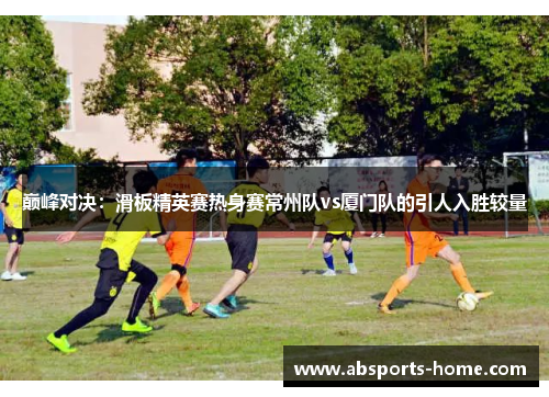 巅峰对决：滑板精英赛热身赛常州队vs厦门队的引人入胜较量