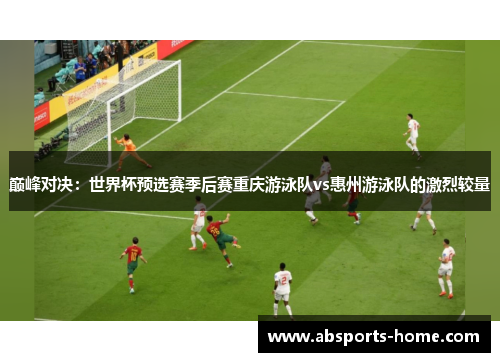 巅峰对决：世界杯预选赛季后赛重庆游泳队vs惠州游泳队的激烈较量